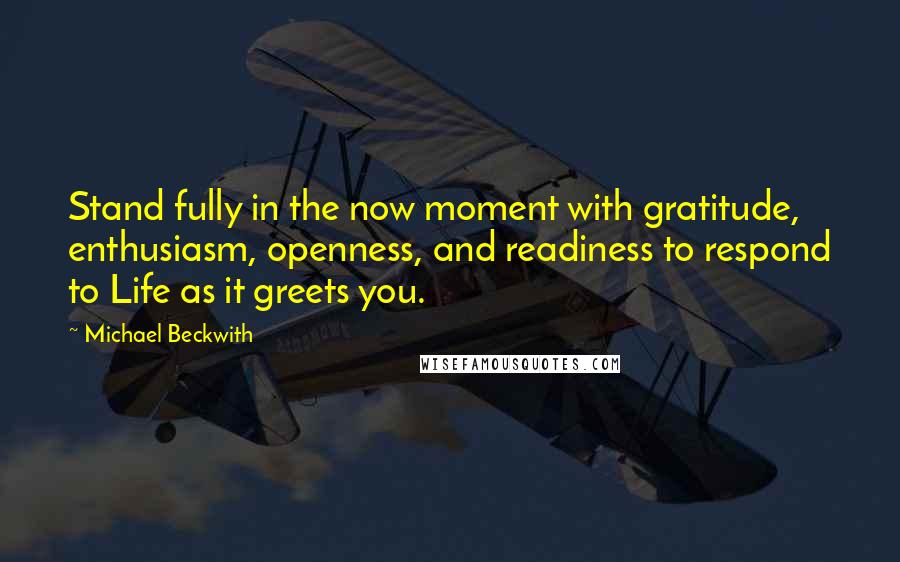 Michael Beckwith Quotes: Stand fully in the now moment with gratitude, enthusiasm, openness, and readiness to respond to Life as it greets you.