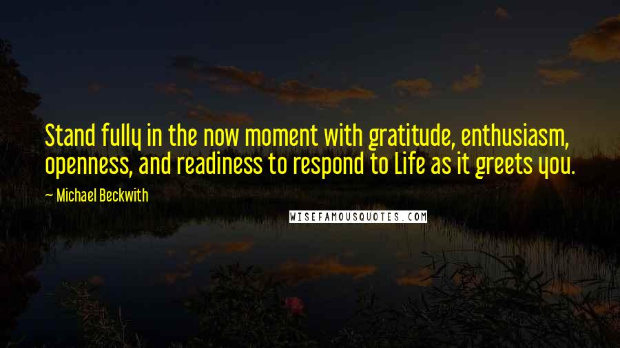 Michael Beckwith Quotes: Stand fully in the now moment with gratitude, enthusiasm, openness, and readiness to respond to Life as it greets you.