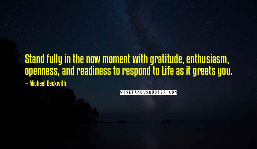 Michael Beckwith Quotes: Stand fully in the now moment with gratitude, enthusiasm, openness, and readiness to respond to Life as it greets you.