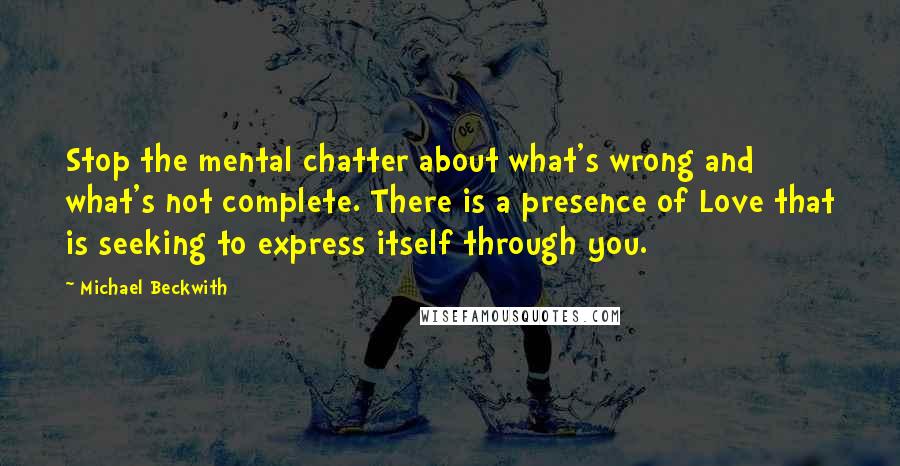 Michael Beckwith Quotes: Stop the mental chatter about what's wrong and what's not complete. There is a presence of Love that is seeking to express itself through you.