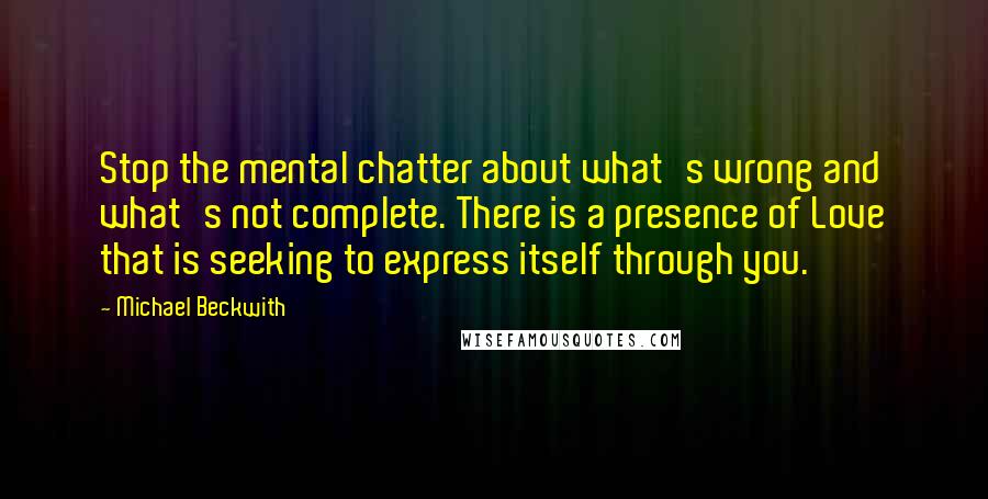 Michael Beckwith Quotes: Stop the mental chatter about what's wrong and what's not complete. There is a presence of Love that is seeking to express itself through you.