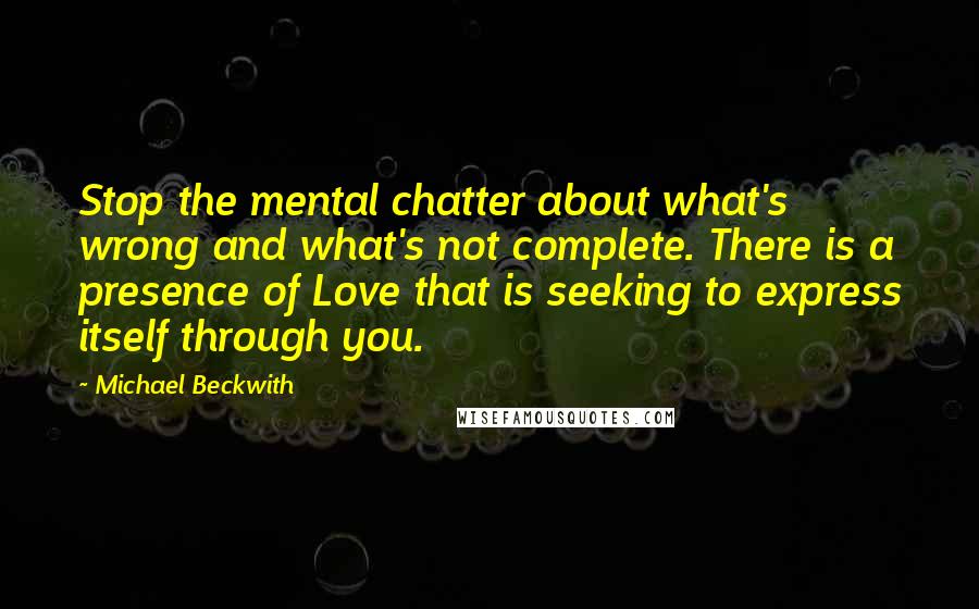 Michael Beckwith Quotes: Stop the mental chatter about what's wrong and what's not complete. There is a presence of Love that is seeking to express itself through you.