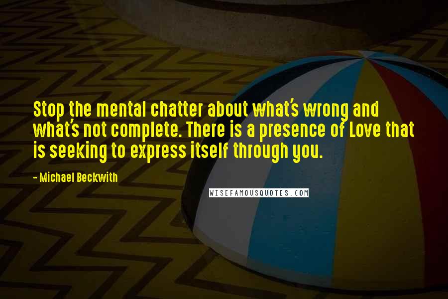 Michael Beckwith Quotes: Stop the mental chatter about what's wrong and what's not complete. There is a presence of Love that is seeking to express itself through you.