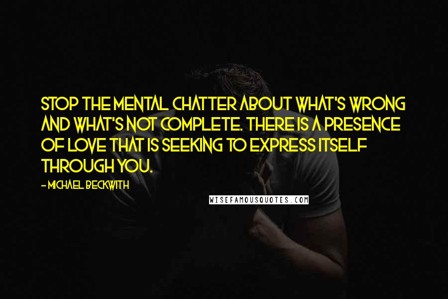 Michael Beckwith Quotes: Stop the mental chatter about what's wrong and what's not complete. There is a presence of Love that is seeking to express itself through you.