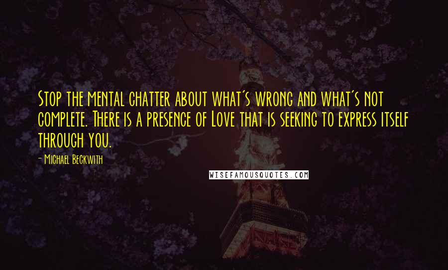 Michael Beckwith Quotes: Stop the mental chatter about what's wrong and what's not complete. There is a presence of Love that is seeking to express itself through you.