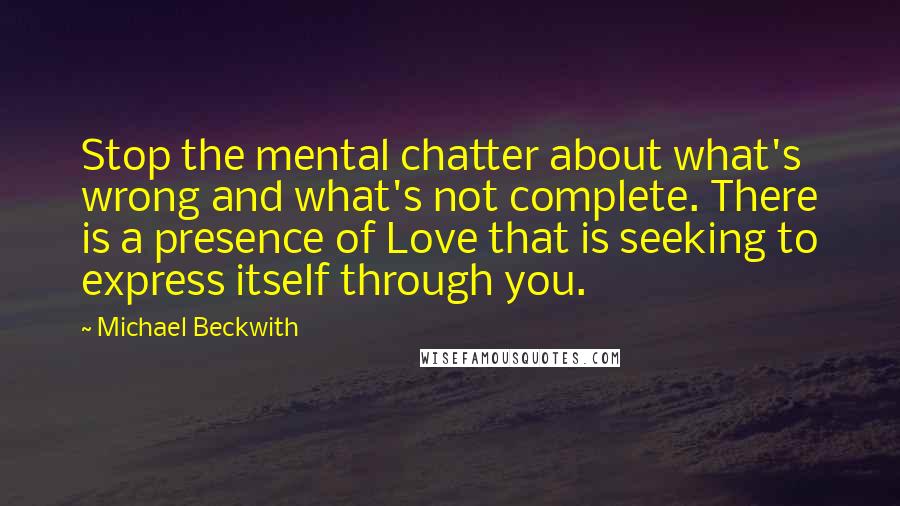 Michael Beckwith Quotes: Stop the mental chatter about what's wrong and what's not complete. There is a presence of Love that is seeking to express itself through you.