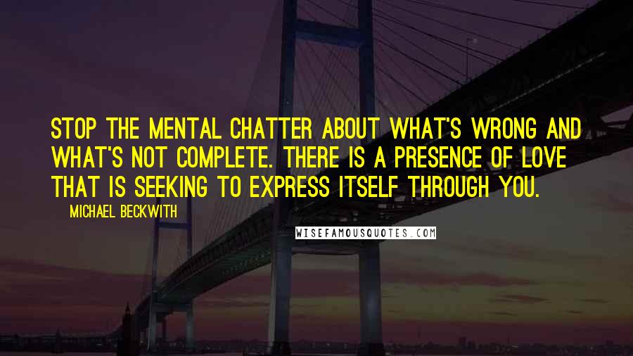 Michael Beckwith Quotes: Stop the mental chatter about what's wrong and what's not complete. There is a presence of Love that is seeking to express itself through you.