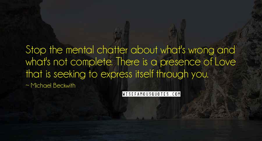 Michael Beckwith Quotes: Stop the mental chatter about what's wrong and what's not complete. There is a presence of Love that is seeking to express itself through you.