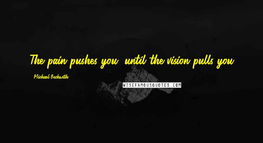 Michael Beckwith Quotes: The pain pushes you, until the vision pulls you