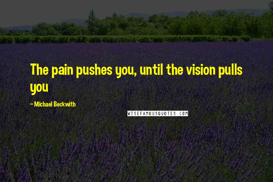 Michael Beckwith Quotes: The pain pushes you, until the vision pulls you