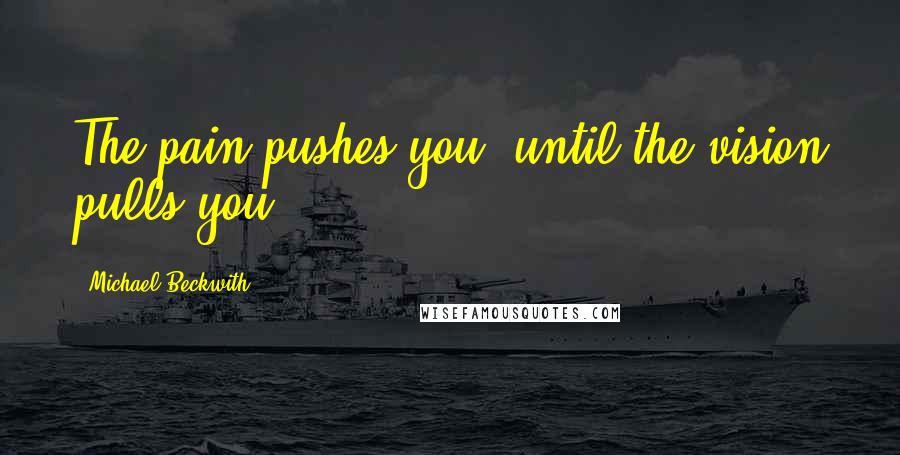 Michael Beckwith Quotes: The pain pushes you, until the vision pulls you