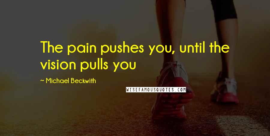 Michael Beckwith Quotes: The pain pushes you, until the vision pulls you