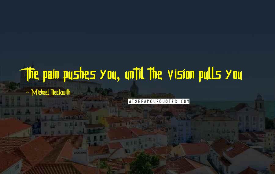 Michael Beckwith Quotes: The pain pushes you, until the vision pulls you