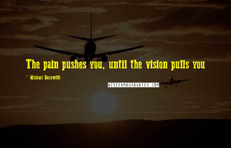 Michael Beckwith Quotes: The pain pushes you, until the vision pulls you