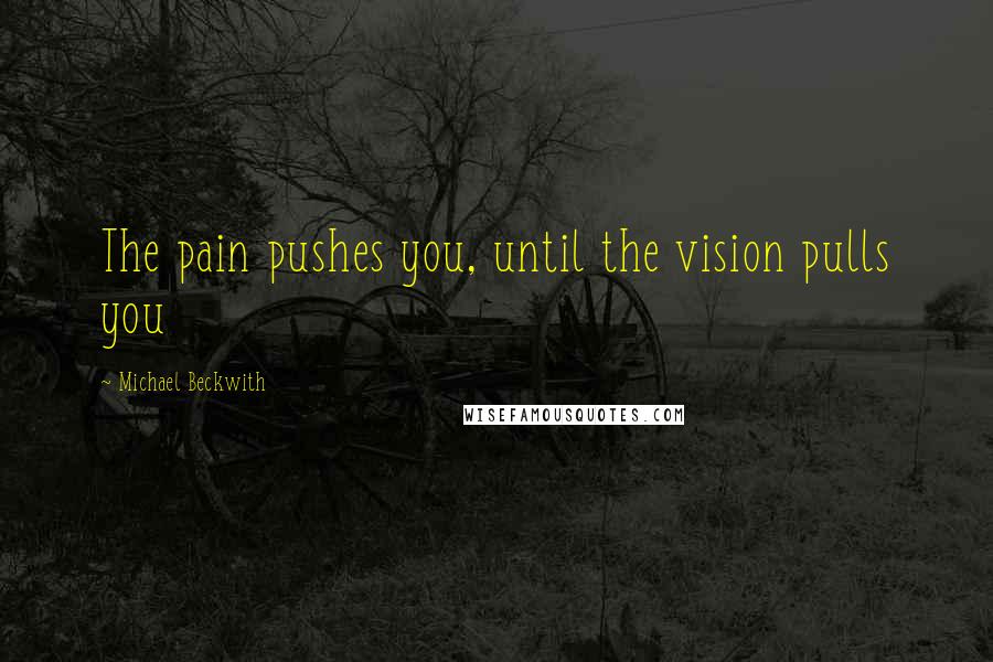 Michael Beckwith Quotes: The pain pushes you, until the vision pulls you