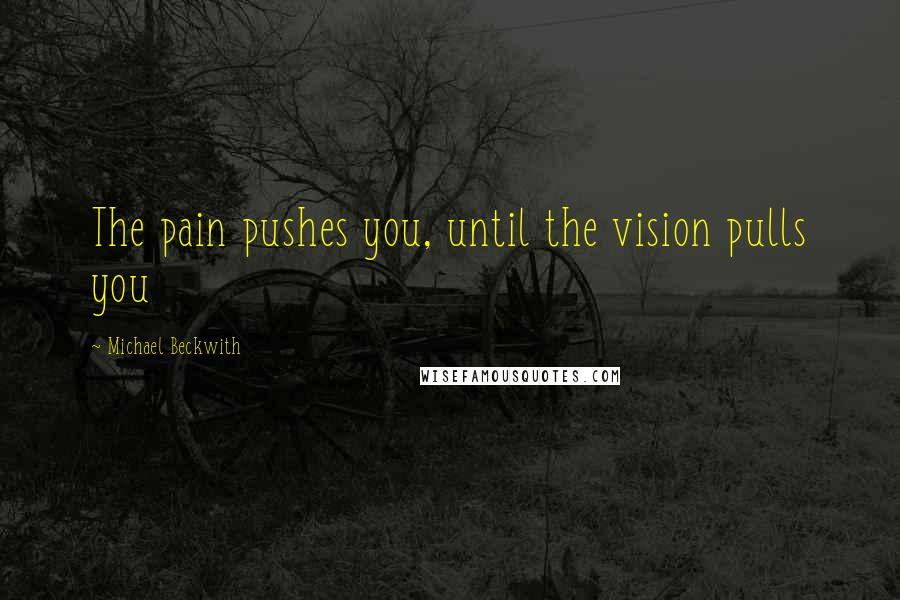 Michael Beckwith Quotes: The pain pushes you, until the vision pulls you