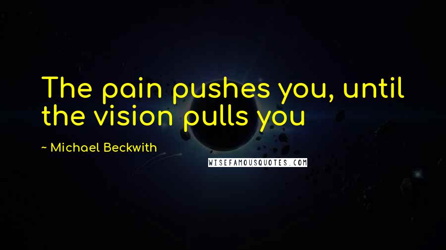 Michael Beckwith Quotes: The pain pushes you, until the vision pulls you