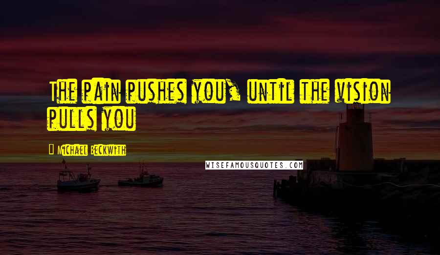 Michael Beckwith Quotes: The pain pushes you, until the vision pulls you