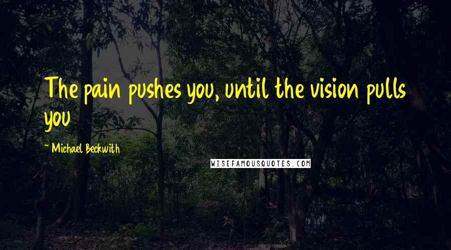 Michael Beckwith Quotes: The pain pushes you, until the vision pulls you