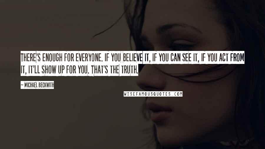 Michael Beckwith Quotes: There's enough for everyone. If you believe it, if you can see it, if you act from it, it'll show up for you. That's the truth.