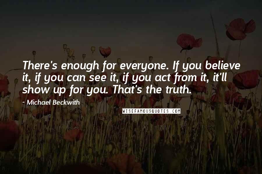 Michael Beckwith Quotes: There's enough for everyone. If you believe it, if you can see it, if you act from it, it'll show up for you. That's the truth.