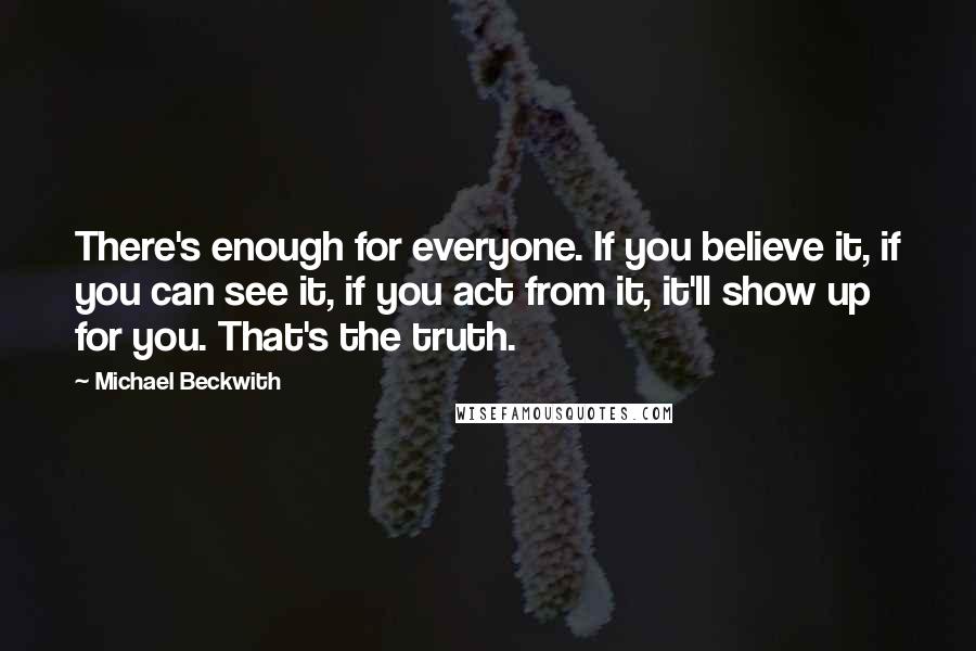 Michael Beckwith Quotes: There's enough for everyone. If you believe it, if you can see it, if you act from it, it'll show up for you. That's the truth.