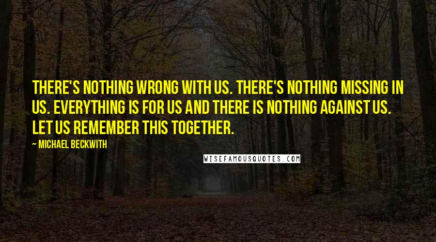 Michael Beckwith Quotes: There's nothing wrong with us. There's nothing missing in us. Everything is for us and there is nothing against us. Let us remember this together.