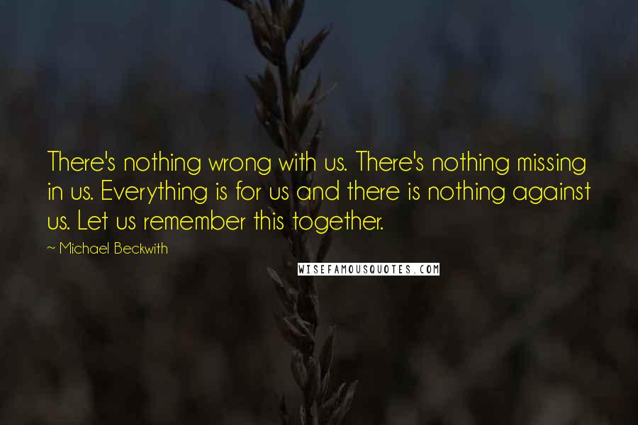 Michael Beckwith Quotes: There's nothing wrong with us. There's nothing missing in us. Everything is for us and there is nothing against us. Let us remember this together.
