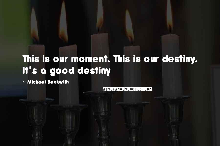 Michael Beckwith Quotes: This is our moment. This is our destiny. It's a good destiny