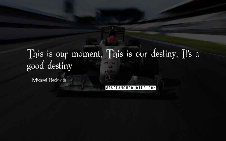 Michael Beckwith Quotes: This is our moment. This is our destiny. It's a good destiny