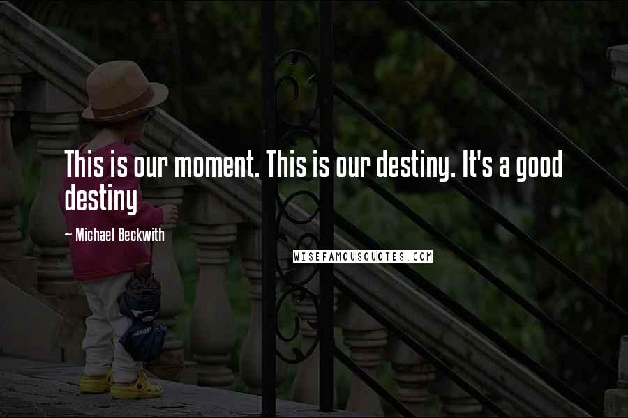 Michael Beckwith Quotes: This is our moment. This is our destiny. It's a good destiny