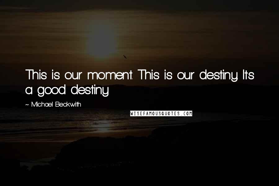 Michael Beckwith Quotes: This is our moment. This is our destiny. It's a good destiny