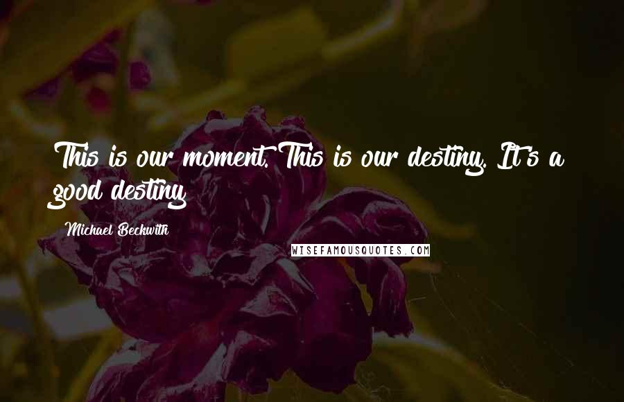 Michael Beckwith Quotes: This is our moment. This is our destiny. It's a good destiny