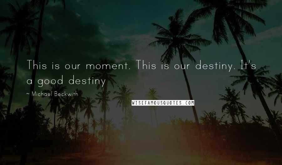 Michael Beckwith Quotes: This is our moment. This is our destiny. It's a good destiny