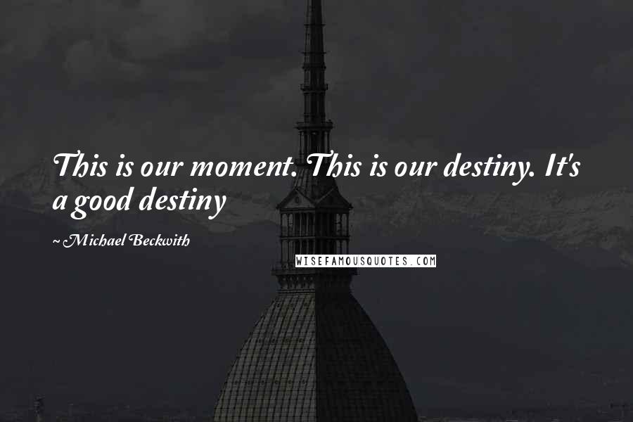 Michael Beckwith Quotes: This is our moment. This is our destiny. It's a good destiny