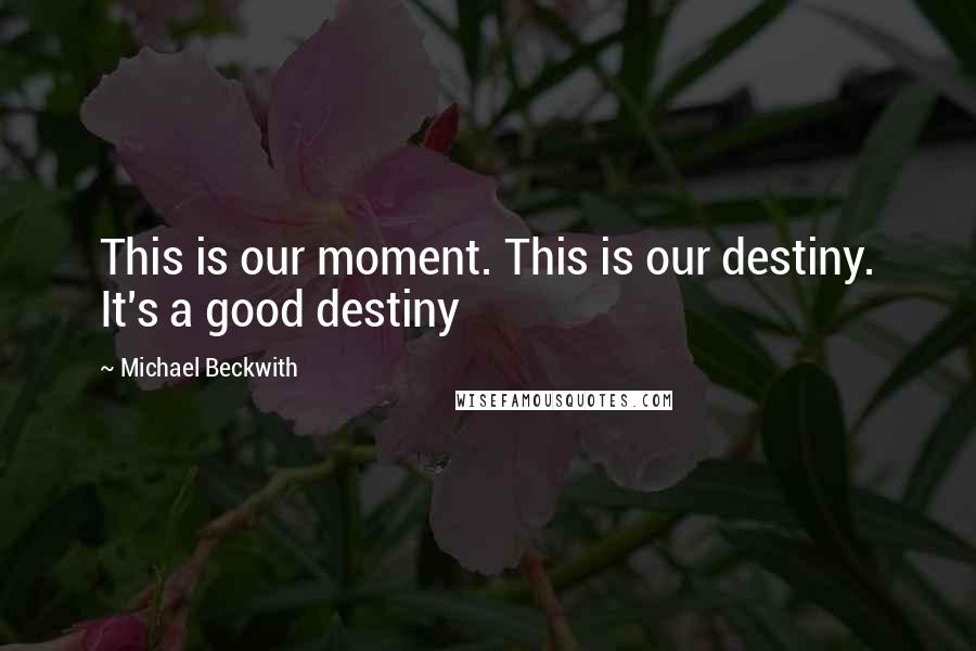 Michael Beckwith Quotes: This is our moment. This is our destiny. It's a good destiny