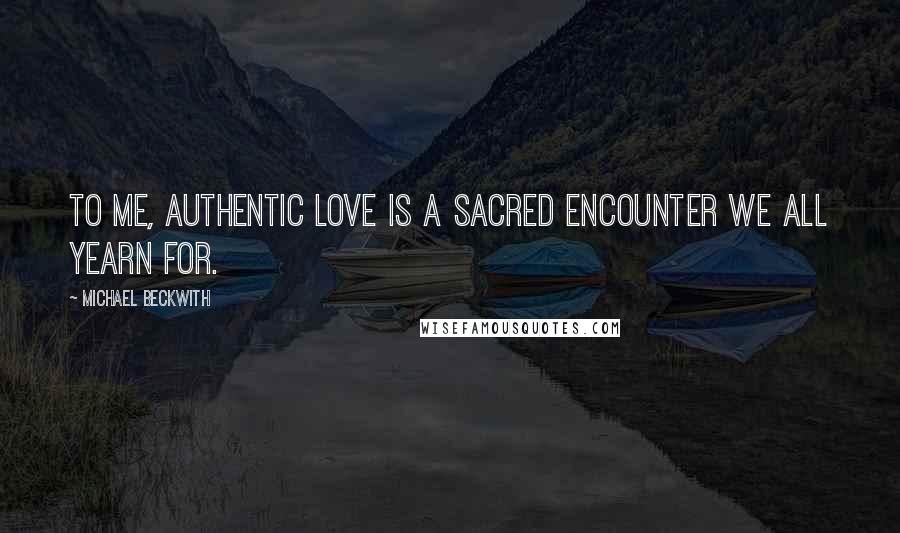 Michael Beckwith Quotes: To me, authentic love is a sacred encounter we all yearn for.