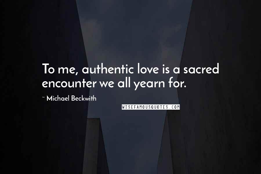 Michael Beckwith Quotes: To me, authentic love is a sacred encounter we all yearn for.