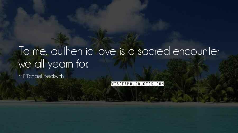 Michael Beckwith Quotes: To me, authentic love is a sacred encounter we all yearn for.