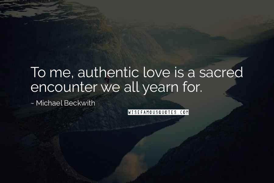 Michael Beckwith Quotes: To me, authentic love is a sacred encounter we all yearn for.