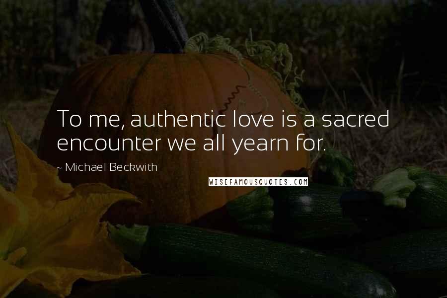 Michael Beckwith Quotes: To me, authentic love is a sacred encounter we all yearn for.