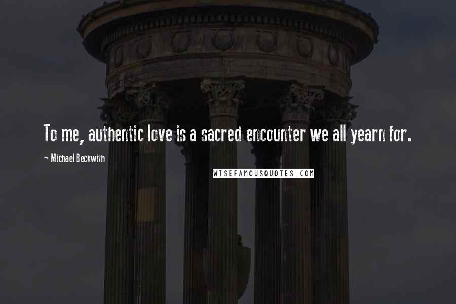 Michael Beckwith Quotes: To me, authentic love is a sacred encounter we all yearn for.