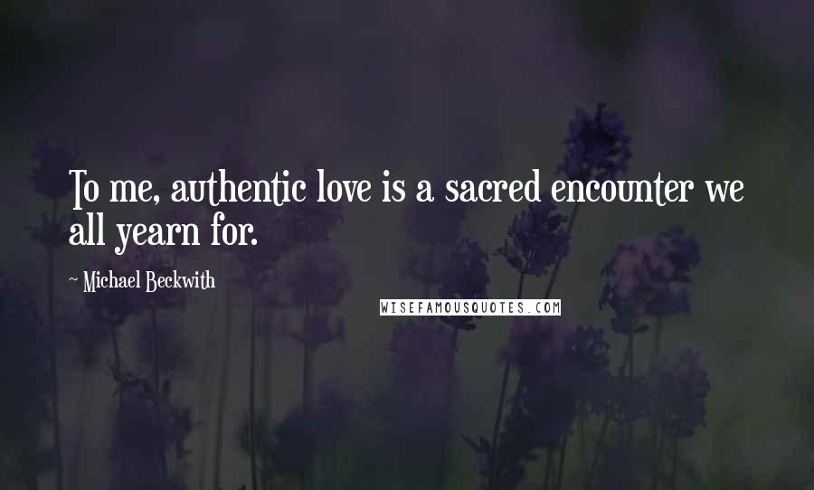 Michael Beckwith Quotes: To me, authentic love is a sacred encounter we all yearn for.