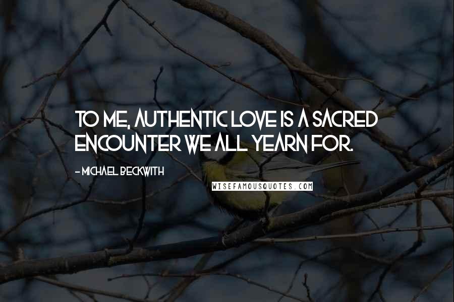 Michael Beckwith Quotes: To me, authentic love is a sacred encounter we all yearn for.