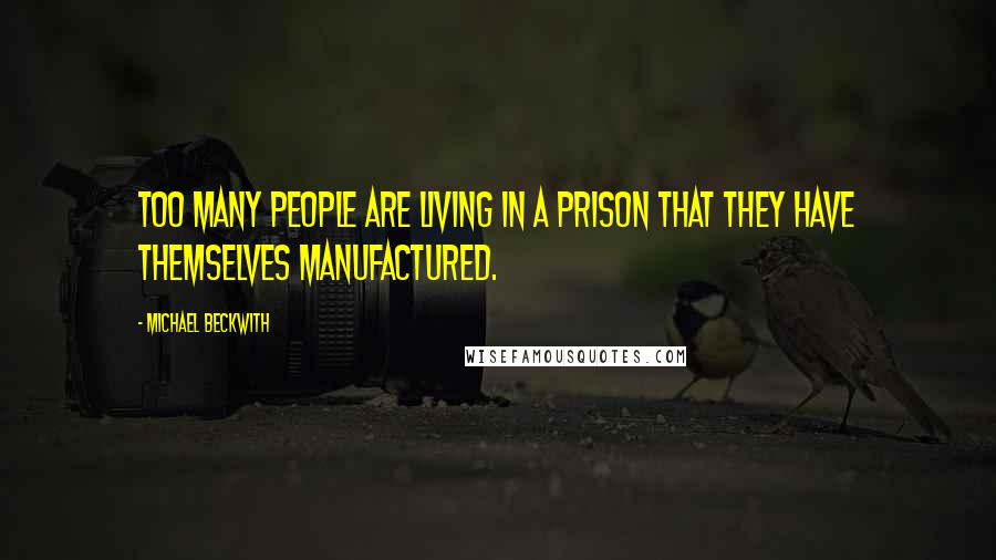 Michael Beckwith Quotes: Too many people are living in a prison that they have themselves manufactured.