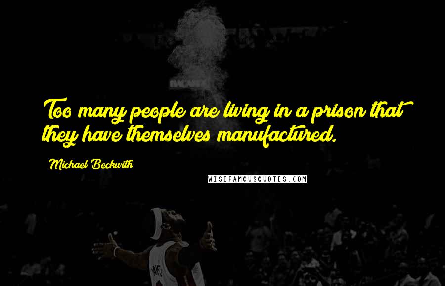 Michael Beckwith Quotes: Too many people are living in a prison that they have themselves manufactured.