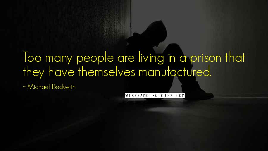 Michael Beckwith Quotes: Too many people are living in a prison that they have themselves manufactured.