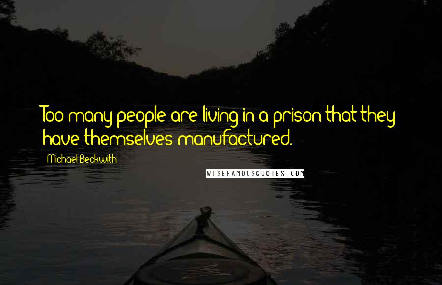 Michael Beckwith Quotes: Too many people are living in a prison that they have themselves manufactured.