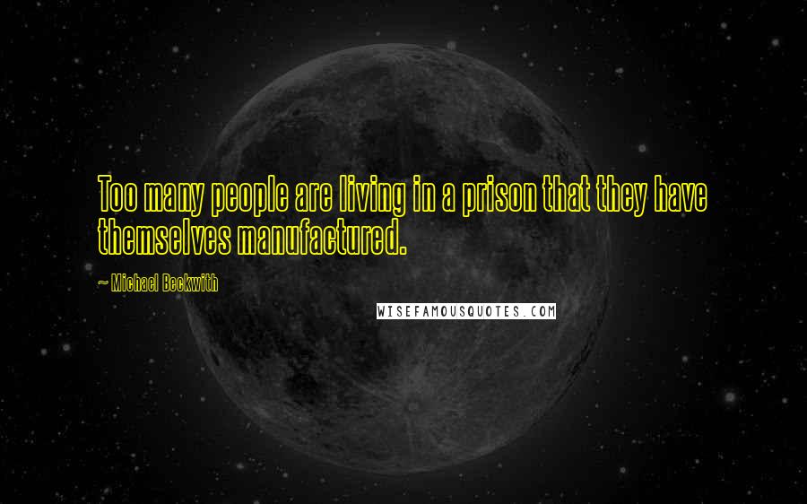 Michael Beckwith Quotes: Too many people are living in a prison that they have themselves manufactured.