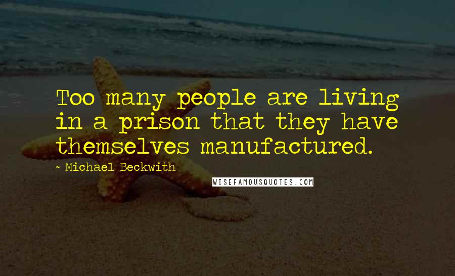 Michael Beckwith Quotes: Too many people are living in a prison that they have themselves manufactured.